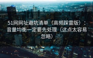 51网网址避坑清单（高频踩雷版）：音量均衡一定要先处理（这点太容易忽略）