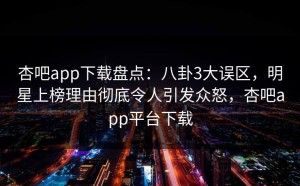 杏吧app下载盘点：八卦3大误区，明星上榜理由彻底令人引发众怒，杏吧app平台下载