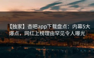 【独家】杏吧app下载盘点：内幕5大爆点，网红上榜理由罕见令人曝光