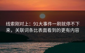线索刚对上：91大事件一刷就停不下来，关联词条比表面看到的更有内容