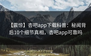 【震惊】杏吧app下载科普：秘闻背后10个细节真相，杏吧app可靠吗