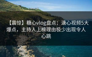 【震惊】糖心vlog盘点：溏心视频5大爆点，主持人上榜理由极少出现令人心跳