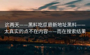 这两天——黑料吃瓜最新地址黑料——太真实的点不在内容——而在搜索结果