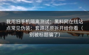 我用旧手机隔离测试：黑料网在线站点常见伪装：套路还原拆开给你看（别被标题骗了）