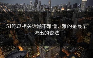 51吃瓜相关话题不难懂，难的是最早流出的说法
