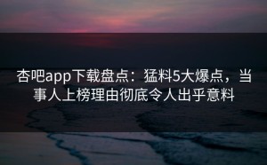 杏吧app下载盘点：猛料5大爆点，当事人上榜理由彻底令人出乎意料