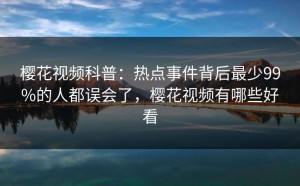 樱花视频科普：热点事件背后最少99%的人都误会了，樱花视频有哪些好看