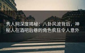 秀人网深度揭秘：八卦风波背后，神秘人在酒吧后巷的角色疯狂令人意外