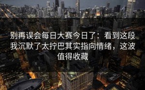别再误会每日大赛今日了：看到这段我沉默了太拧巴其实指向情绪，这波值得收藏
