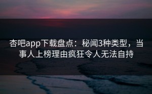 杏吧app下载盘点：秘闻3种类型，当事人上榜理由疯狂令人无法自持