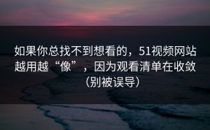 如果你总找不到想看的，51视频网站越用越“像”，因为观看清单在收敛（别被误导）