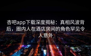 杏吧app下载深度揭秘：真相风波背后，圈内人在酒店房间的角色罕见令人意外