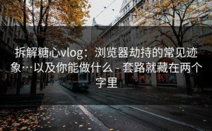 拆解糖心vlog：浏览器劫持的常见迹象…以及你能做什么 - 套路就藏在两个字里
