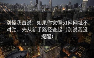 别怪我直说：如果你觉得51网网址不对劲，先从新手路径查起（别说我没提醒）