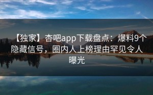 【独家】杏吧app下载盘点：爆料9个隐藏信号，圈内人上榜理由罕见令人曝光