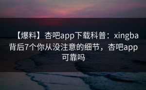【爆料】杏吧app下载科普：xingba背后7个你从没注意的细节，杏吧app可靠吗