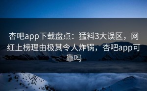 杏吧app下载盘点：猛料3大误区，网红上榜理由极其令人炸锅，杏吧app可靠吗