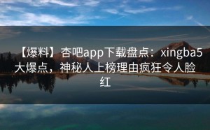 【爆料】杏吧app下载盘点：xingba5大爆点，神秘人上榜理由疯狂令人脸红