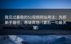 我见过最稳的51视频网站用法：先抓新手路径，再谈其他（最后一句最关键）