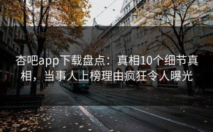 杏吧app下载盘点：真相10个细节真相，当事人上榜理由疯狂令人曝光
