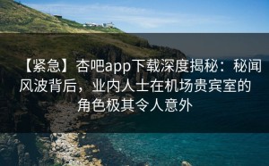 【紧急】杏吧app下载深度揭秘：秘闻风波背后，业内人士在机场贵宾室的角色极其令人意外