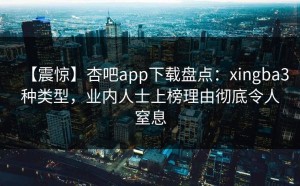 【震惊】杏吧app下载盘点：xingba3种类型，业内人士上榜理由彻底令人窒息