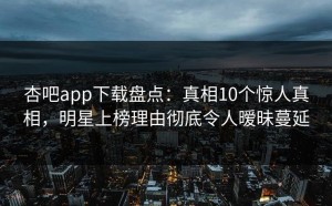 杏吧app下载盘点：真相10个惊人真相，明星上榜理由彻底令人暧昧蔓延