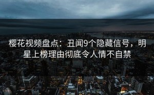 樱花视频盘点：丑闻9个隐藏信号，明星上榜理由彻底令人情不自禁