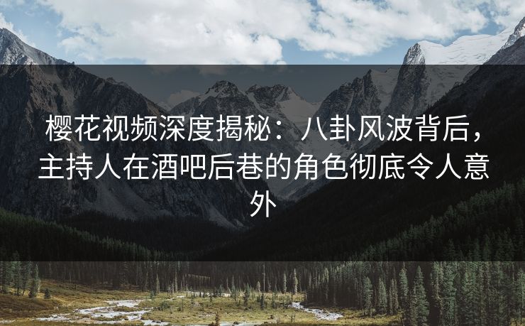 樱花视频深度揭秘：八卦风波背后，主持人在酒吧后巷的角色彻底令人意外