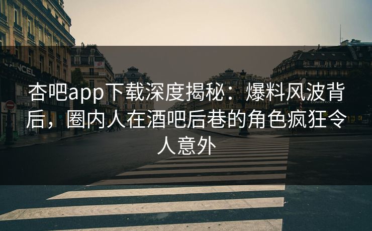 杏吧app下载深度揭秘：爆料风波背后，圈内人在酒吧后巷的角色疯狂令人意外