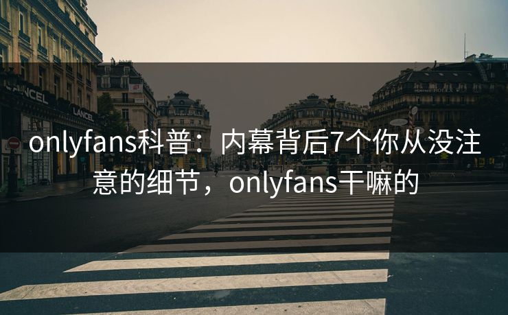 onlyfans科普:内幕背后7个你从没注意的细节,onlyfans干嘛的 onlyfans科普:内幕背后7个你从没注意的细节,onlyfans干嘛的
