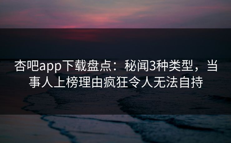 杏吧app下载盘点：秘闻3种类型，当事人上榜理由疯狂令人无法自持
