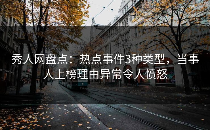 秀人网盘点：热点事件3种类型，当事人上榜理由异常令人愤怒