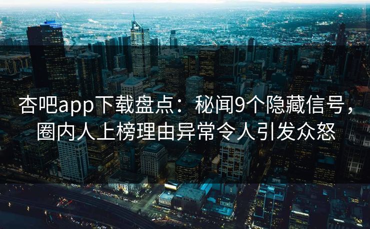 杏吧app下载盘点:秘闻9个隐藏信号,圈内人上榜理由异常令人引发众怒 杏吧app下载盘点:秘闻9个隐藏信号,圈内人上榜理由异常令人引发众怒