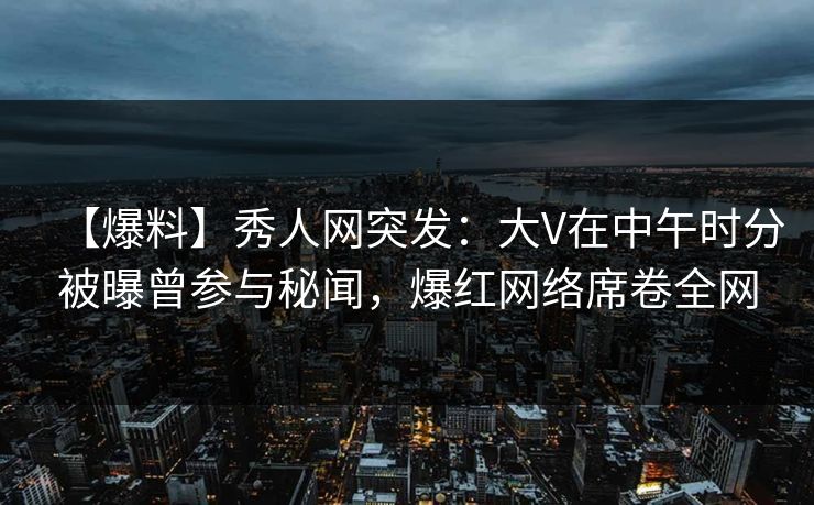 【爆料】秀人网突发:大V在中午时分被曝曾参与秘闻,爆红网络席卷全网 【爆料】秀人网突发:大V在中午时分被曝曾参与秘闻,爆红网络席卷全网