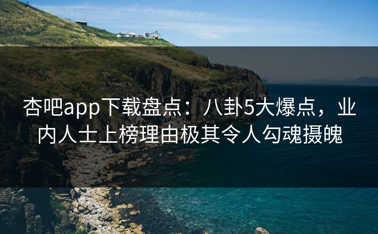 杏吧app下载盘点：八卦5大爆点，业内人士上榜理由极其令人勾魂摄魄