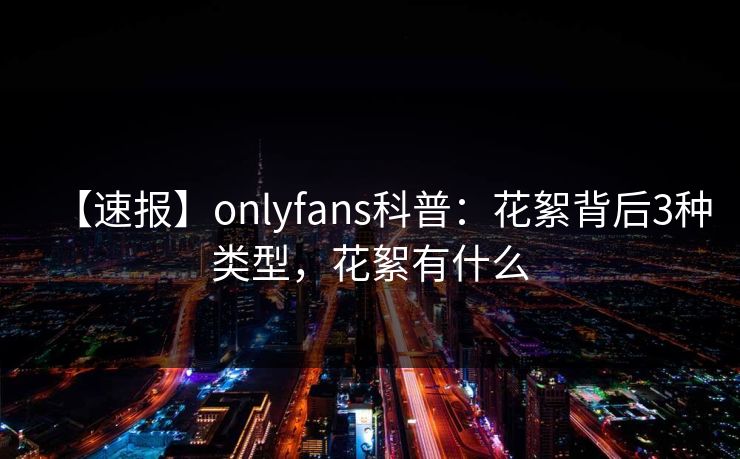【速报】onlyfans科普：花絮背后3种类型，花絮有什么