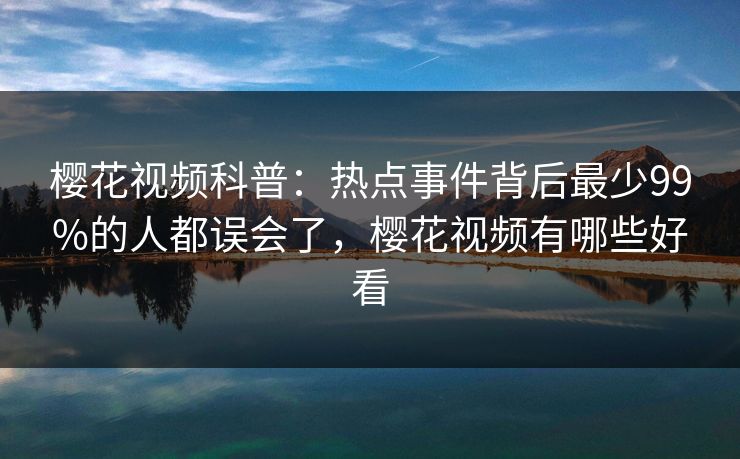 樱花视频科普：热点事件背后最少99%的人都误会了，樱花视频有哪些好看