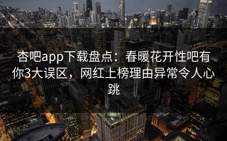 杏吧app下载盘点：春暖花开性吧有你3大误区，网红上榜理由异常令人心跳