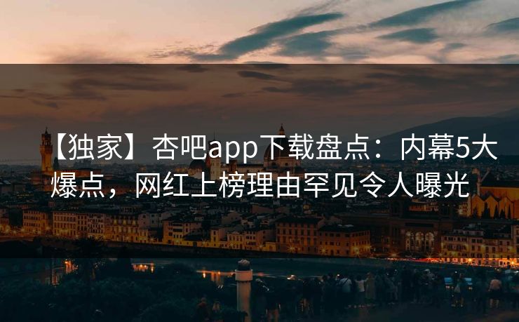 【独家】杏吧app下载盘点:内幕5大爆点,网红上榜理由罕见令人曝光 【独家】杏吧app下载盘点:内幕5大爆点,网红上榜理由罕见令人曝光