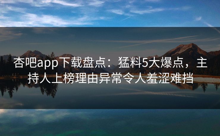 杏吧app下载盘点：猛料5大爆点，主持人上榜理由异常令人羞涩难挡