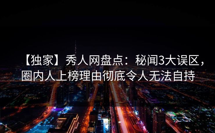 【独家】秀人网盘点：秘闻3大误区，圈内人上榜理由彻底令人无法自持