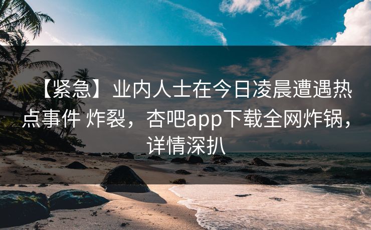【紧急】业内人士在今日凌晨遭遇热点事件 炸裂,杏吧app下载全网炸锅,详情深扒 【紧急】业内人士在今日凌晨遭遇热点事件 炸裂,杏吧app下载全网炸锅,详情深扒