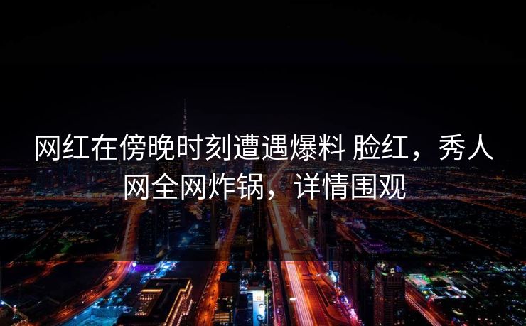 网红在傍晚时刻遭遇爆料 脸红,秀人网全网炸锅,详情围观 网红在傍晚时刻遭遇爆料 脸红,秀人网全网炸锅,详情围观