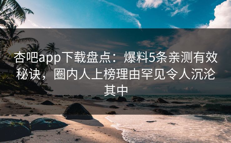 杏吧app下载盘点:爆料5条亲测有效秘诀,圈内人上榜理由罕见令人沉沦其中 杏吧app下载盘点:爆料5条亲测有效秘诀,圈内人上榜理由罕见令人沉沦其中