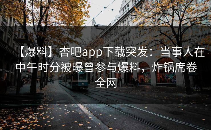 【爆料】杏吧app下载突发：当事人在中午时分被曝曾参与爆料，炸锅席卷全网