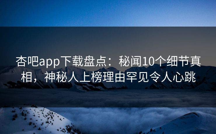 杏吧app下载盘点：秘闻10个细节真相，神秘人上榜理由罕见令人心跳