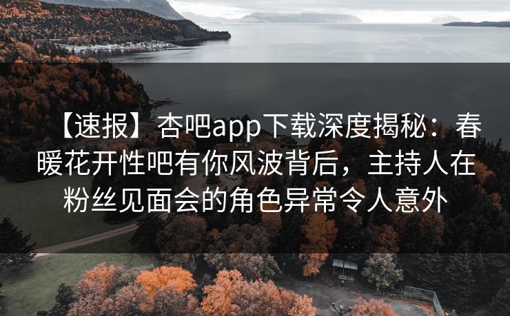 【速报】杏吧app下载深度揭秘：春暖花开性吧有你风波背后，主持人在粉丝见面会的角色异常令人意外