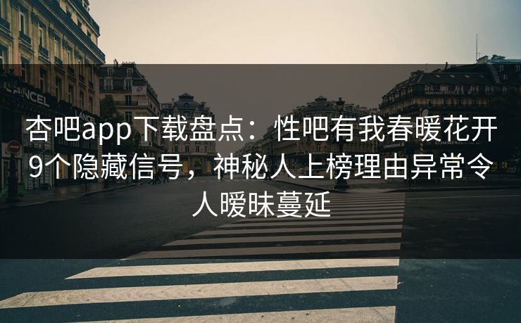 杏吧app下载盘点：性吧有我春暖花开9个隐藏信号，神秘人上榜理由异常令人暧昧蔓延