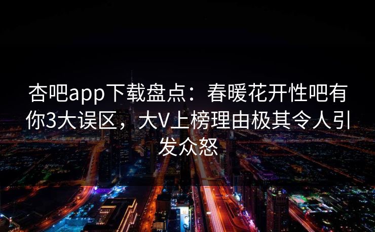 杏吧app下载盘点：春暖花开性吧有你3大误区，大V上榜理由极其令人引发众怒